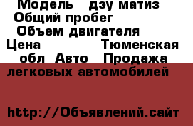  › Модель ­ дэу матиз › Общий пробег ­ 183 000 › Объем двигателя ­ 1 › Цена ­ 90 000 - Тюменская обл. Авто » Продажа легковых автомобилей   